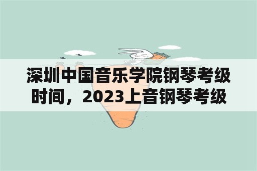 深圳中国音乐学院钢琴考级时间，2023上音钢琴考级时间？