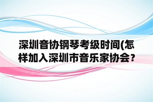 深圳音协钢琴考级时间(怎样加入深圳市音乐家协会？)