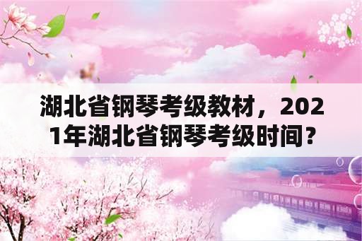 湖北省钢琴考级教材，2021年湖北省钢琴考级时间？