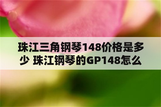 珠江三角钢琴148价格是多少 珠江钢琴的GP148怎么样？几钱？