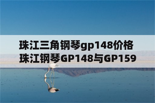 珠江三角钢琴gp148价格 珠江钢琴GP148与GP159哪个好？ 大致在什么价位。买哪款比较合适？