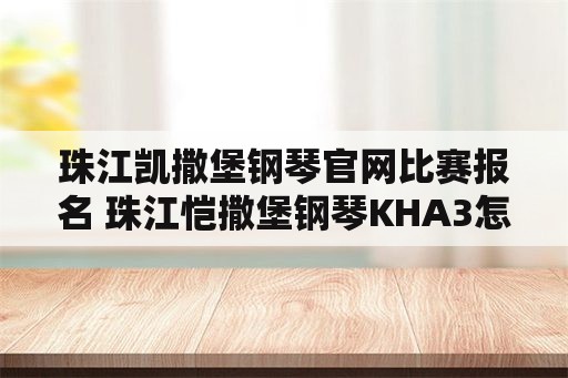 珠江凯撒堡钢琴官网比赛报名 珠江恺撒堡钢琴KHA3怎么样？价位多少？