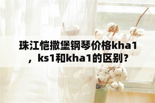 珠江恺撒堡钢琴价格kha1，ks1和kha1的区别？