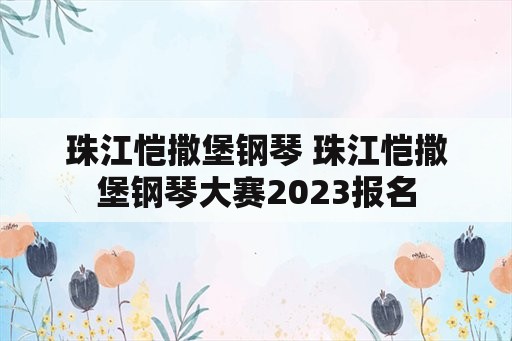 珠江恺撒堡钢琴 珠江恺撒堡钢琴大赛2023报名