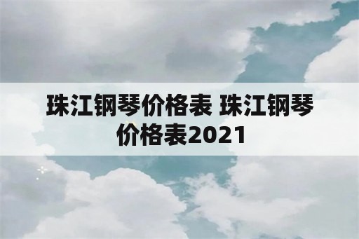 珠江钢琴价格表 珠江钢琴价格表2021