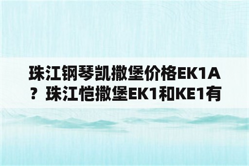 珠江钢琴凯撒堡价格EK1A？珠江恺撒堡EK1和KE1有什么区别啊？