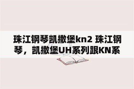珠江钢琴凯撒堡kn2 珠江钢琴，凯撒堡UH系列跟KN系列有什么区别？
