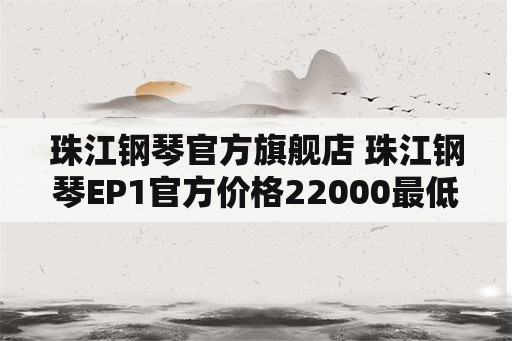 珠江钢琴官方旗舰店 珠江钢琴EP1官方价格22000最低8折能买吗？