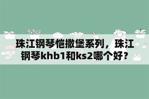 珠江钢琴恺撒堡系列，珠江钢琴khb1和ks2哪个好？