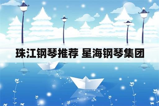 珠江钢琴推荐 星海钢琴集团