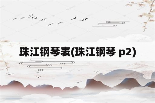 珠江钢琴表(珠江钢琴 p2)