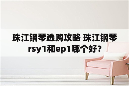 珠江钢琴选购攻略 珠江钢琴rsy1和ep1哪个好？