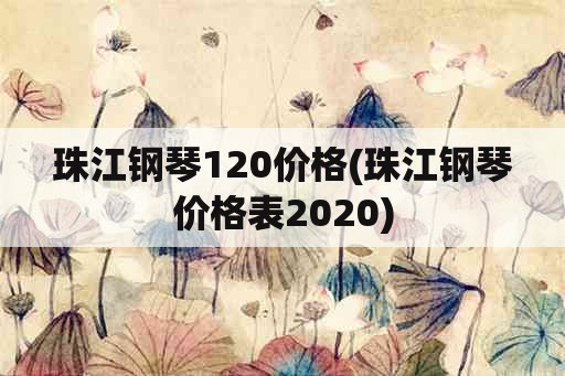 珠江钢琴120价格(珠江钢琴价格表2020)