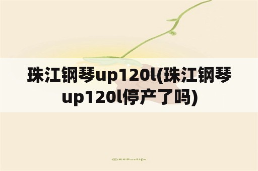 珠江钢琴up120l(珠江钢琴up120l停产了吗)