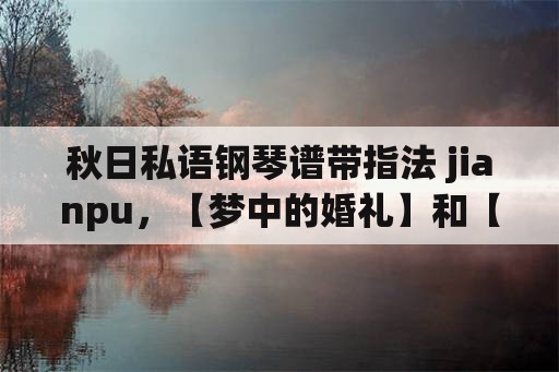 秋日私语钢琴谱带指法 jianpu，【梦中的婚礼】和【秋日私语】是同一首曲子吗？为什么？