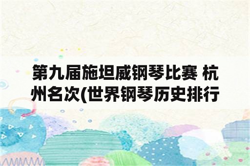 第九届施坦威钢琴比赛 杭州名次(世界钢琴历史排行榜？)