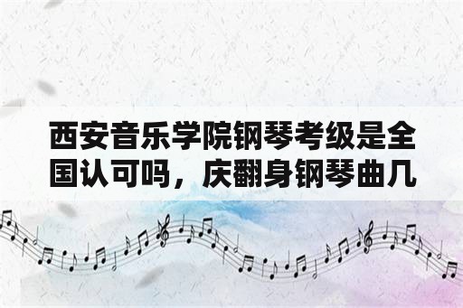 西安音乐学院钢琴考级是全国认可吗，庆翻身钢琴曲几级？