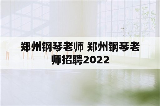 郑州钢琴老师 郑州钢琴老师招聘2022