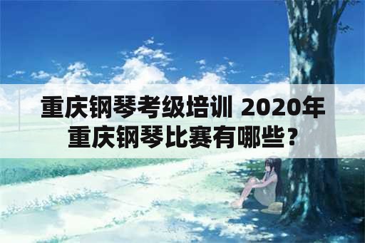 重庆钢琴考级培训 2020年重庆钢琴比赛有哪些？