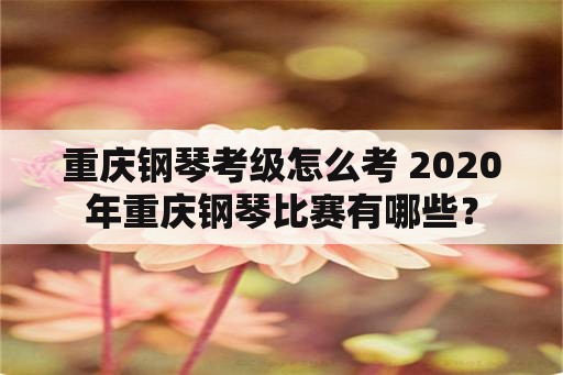 重庆钢琴考级怎么考 2020年重庆钢琴比赛有哪些？