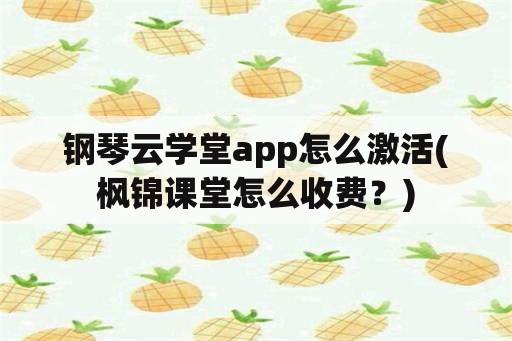 钢琴云学堂app怎么激活(枫锦课堂怎么收费？)