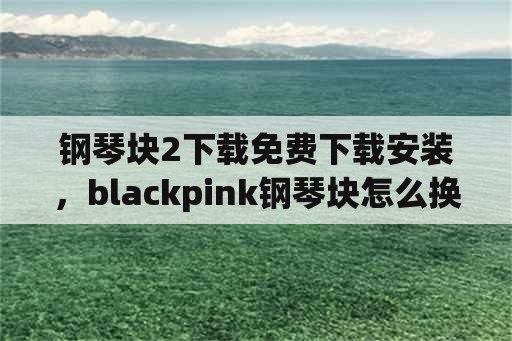 钢琴块2下载免费下载安装，blackpink钢琴块怎么换中文？