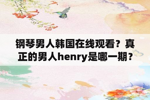 钢琴男人韩国在线观看？真正的男人henry是哪一期？