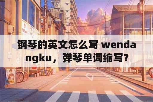 钢琴的英文怎么写 wendangku，弹琴单词缩写？