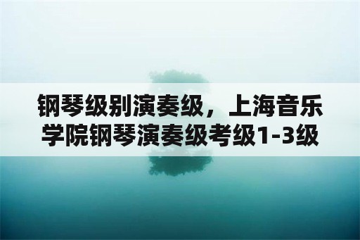 钢琴级别演奏级，上海音乐学院钢琴演奏级考级1-3级具体曲目是什么？
