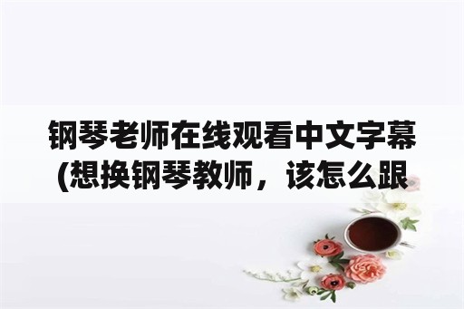 钢琴老师在线观看中文字幕(想换钢琴教师，该怎么跟原来的老师说？)