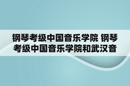 钢琴考级中国音乐学院 钢琴考级中国音乐学院和武汉音乐学院