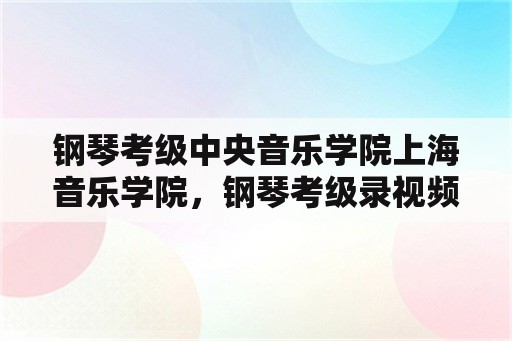 钢琴考级中央音乐学院上海音乐学院，钢琴考级录视频要多久时间？