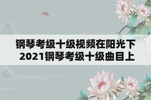 钢琴考级十级视频在阳光下 2021钢琴考级十级曲目上海？