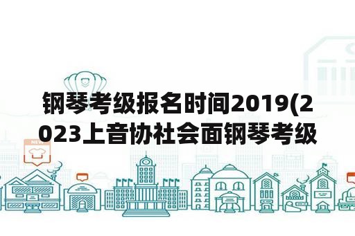 钢琴考级报名时间2019(2023上音协社会面钢琴考级时间？)