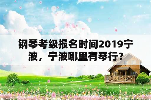 钢琴考级报名时间2019宁波，宁波哪里有琴行？