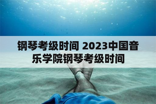 钢琴考级时间 2023中国音乐学院钢琴考级时间