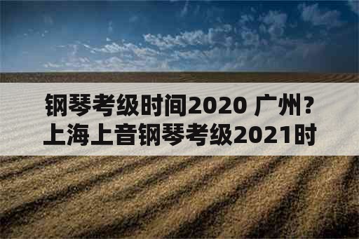 钢琴考级时间2020 广州？上海上音钢琴考级2021时间安排？