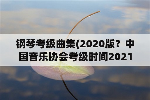 钢琴考级曲集(2020版？中国音乐协会考级时间2021？