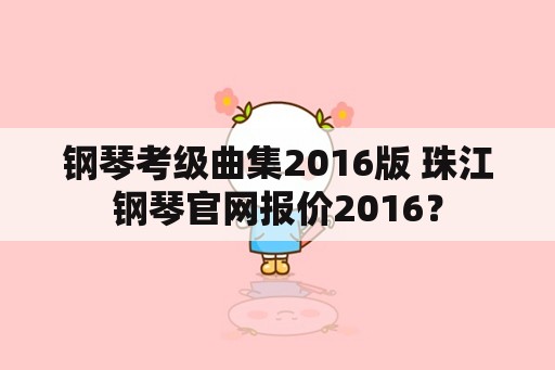 钢琴考级曲集2016版 珠江钢琴官网报价2016？