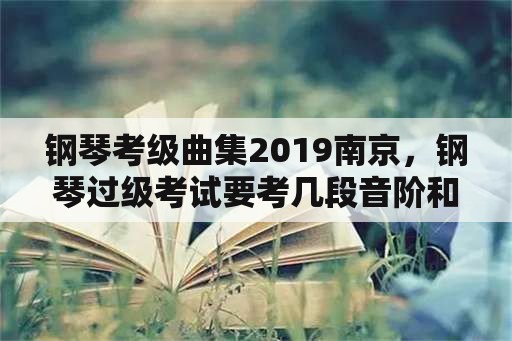 钢琴考级曲集2019南京，钢琴过级考试要考几段音阶和几首曲子？