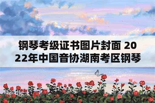 钢琴考级证书图片封面 2022年中国音协湖南考区钢琴考级证书邮寄了吗？