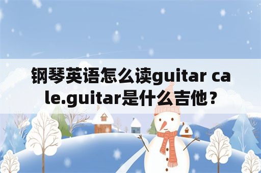 钢琴英语怎么读guitar cale.guitar是什么吉他？