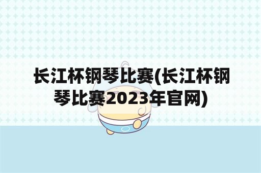 长江杯钢琴比赛(长江杯钢琴比赛2023年官网)