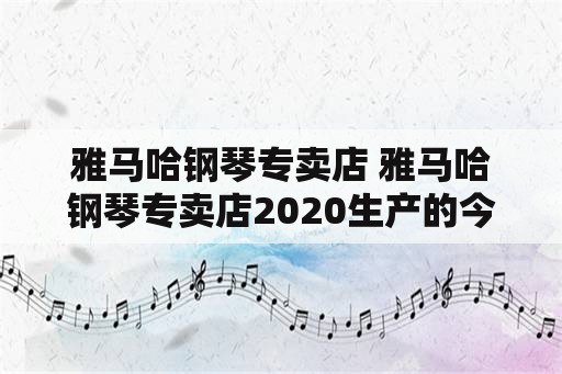 雅马哈钢琴专卖店 雅马哈钢琴专卖店2020生产的今天打折值得买吗?