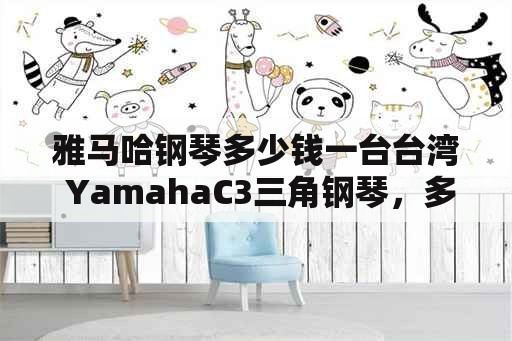 雅马哈钢琴多少钱一台台湾 YamahaC3三角钢琴，多少钱？