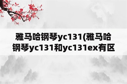 雅马哈钢琴yc131(雅马哈钢琴yc131和yc131ex有区别吗?)