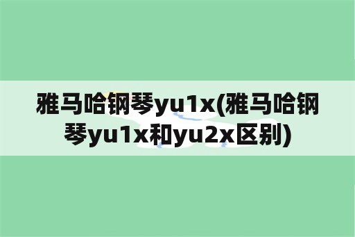 雅马哈钢琴yu1x(雅马哈钢琴yu1x和yu2x区别)