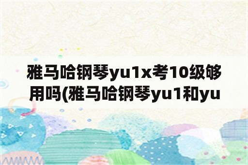 雅马哈钢琴yu1x考10级够用吗(雅马哈钢琴yu1和yu2的区别？)