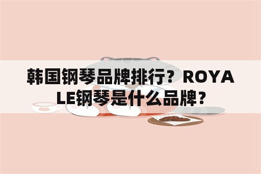 韩国钢琴品牌排行？ROYALE钢琴是什么品牌？