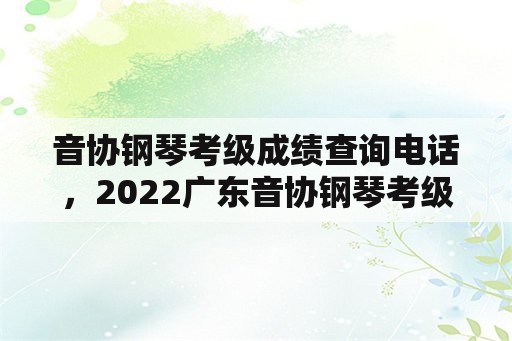 音协钢琴考级成绩查询电话，2022广东音协钢琴考级成绩查询时间？